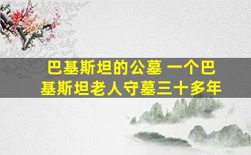 巴基斯坦的公墓 一个巴基斯坦老人守墓三十多年
